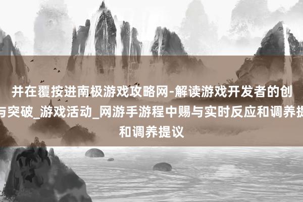 并在覆按进南极游戏攻略网-解读游戏开发者的创新与突破_游戏活动_网游手游程中赐与实时反应和调养提议