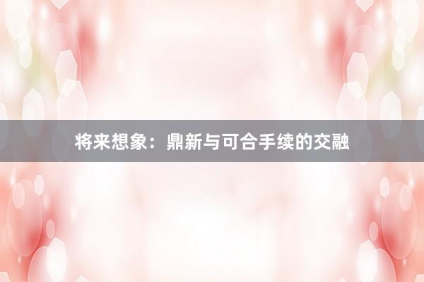 将来想象：鼎新与可合手续的交融